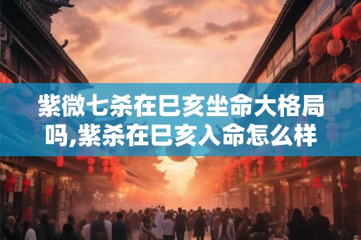 紫微七杀在巳亥坐命大格局吗,紫杀在巳亥入命怎么样