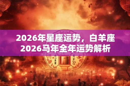 2026年星座运势，白羊座2026马年全年运势解析