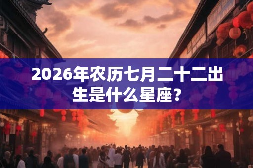 2026年农历七月二十二出生是什么星座？