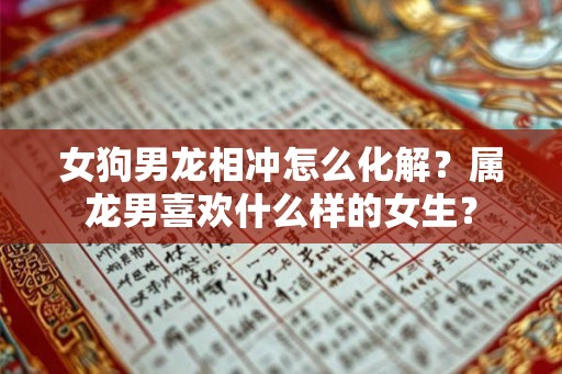 女狗男龙相冲怎么化解？属龙男喜欢什么样的女生？
