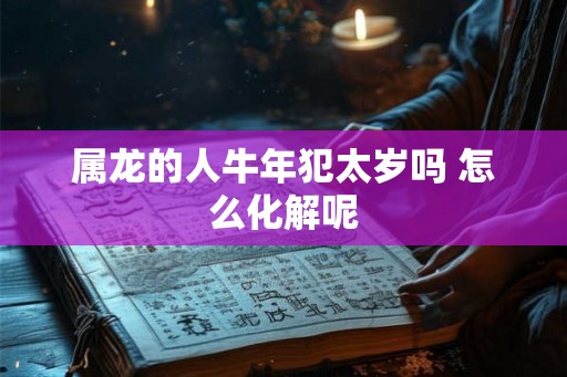 属龙的人牛年犯太岁吗 怎么化解呢