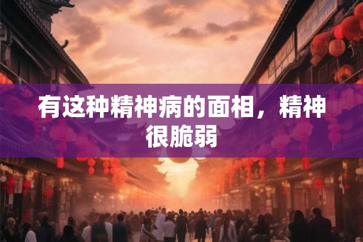 有这种精神病的面相，精神很脆弱
