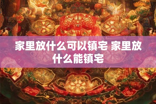 家里放什么可以镇宅 家里放什么能镇宅