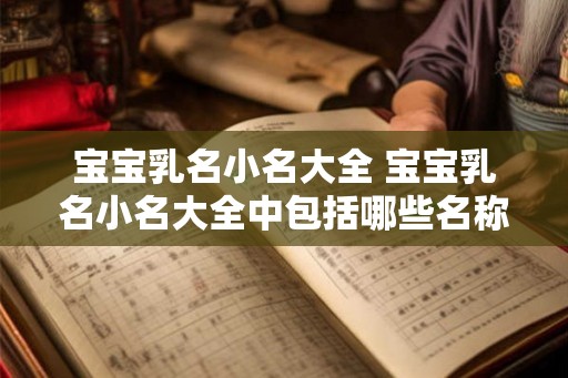 宝宝乳名小名大全 宝宝乳名小名大全中包括哪些名称 宝宝乳名小名大全 宝宝乳名小名大全中包括哪些名称