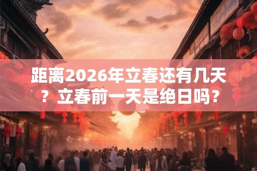 距离2026年立春还有几天？立春前一天是绝日吗？