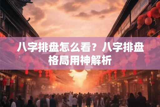 八字排盘怎么看？八字排盘格局用神解析