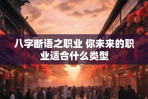 八字断语之职业 你未来的职业适合什么类型