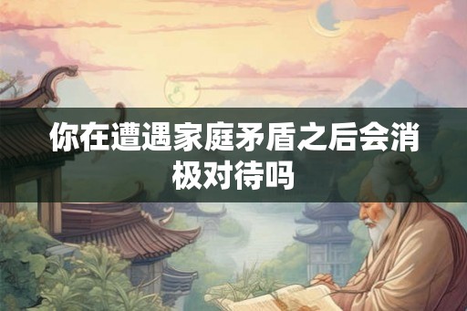 你在遭遇家庭矛盾之后会消极对待吗