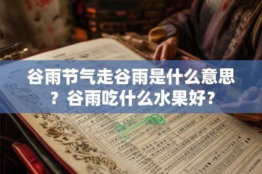 谷雨节气走谷雨是什么意思?谷雨吃什么水果好? 谷雨节气走谷雨是什么意思?谷雨吃什么水果好?