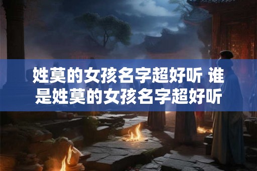 姓莫的女孩名字超好听 谁是姓莫的女孩名字超好听