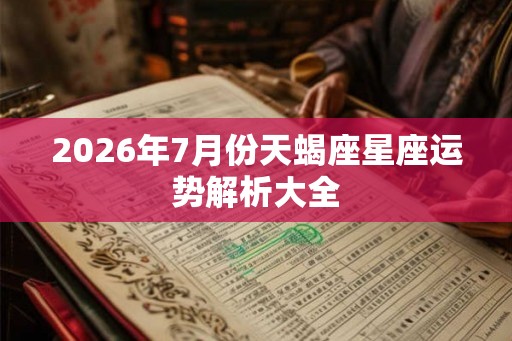 2026年7月份天蝎座星座运势解析大全