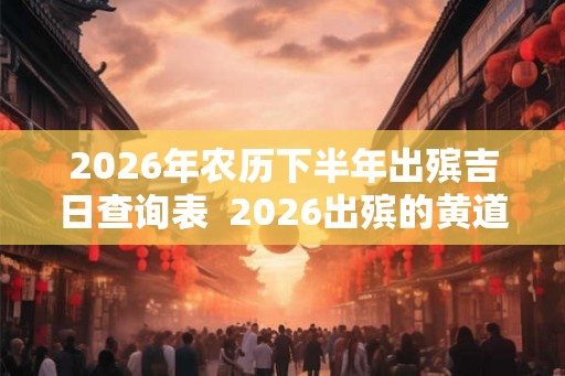 2026年农历下半年出殡吉日查询表 2026出殡的黄道吉日 2026年农历下半年出殡吉日查询表 2026出殡的黄道吉日