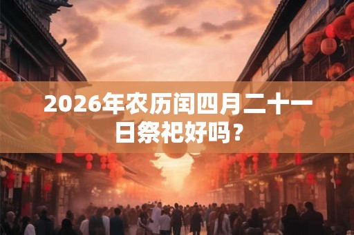 2026年农历闰四月二十一日祭祀好吗? 2026年农历闰四月二十一日祭祀好吗?
