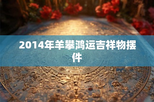 2014年羊攀鸿运吉祥物摆件