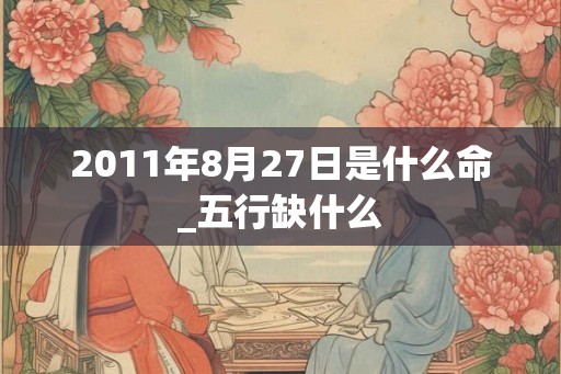 2011年8月27日是什么命_五行缺什么