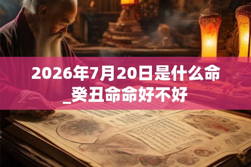 2026年7月20日是什么命_癸丑命命好不好 2026年7月20日是什么命_癸丑命命好不好