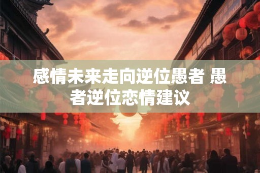 感情未来走向逆位愚者 愚者逆位恋情建议