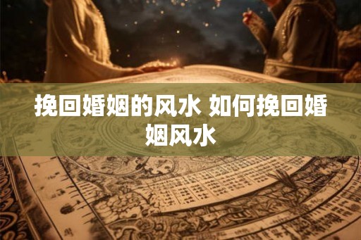 挽回婚姻的风水 如何挽回婚姻风水