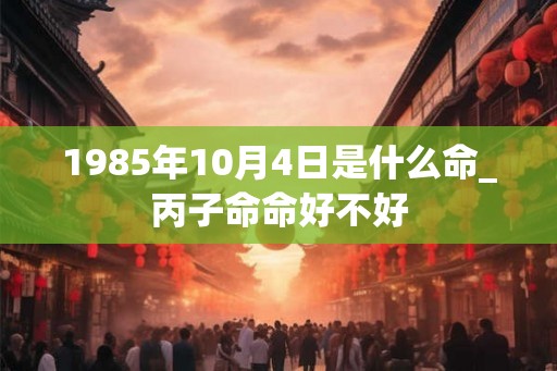 1985年10月4日是什么命_丙子命命好不好 1985年10月4日是什么命_丙子命命好不好