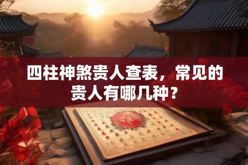 四柱神煞贵人查表，常见的贵人有哪几种？