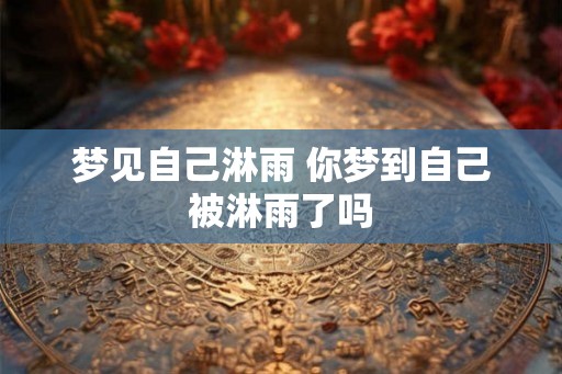 梦见自己淋雨 你梦到自己被淋雨了吗