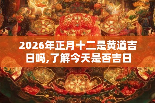 2026年正月十二是黄道吉日吗,了解今天是否吉日