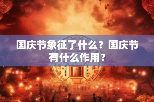国庆节象征了什么？国庆节有什么作用？