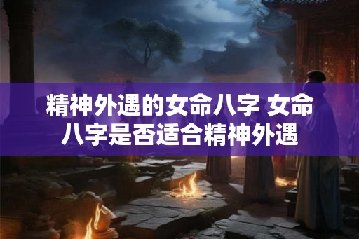 精神外遇的女命八字 女命八字是否适合精神外遇