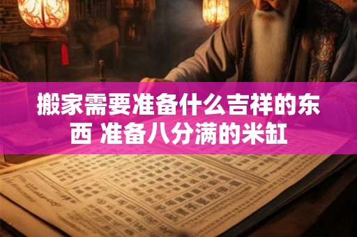 搬家需要准备什么吉祥的东西 准备八分满的米缸