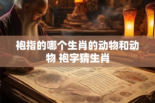 袍指的哪个生肖的动物和动物 袍字猜生肖
