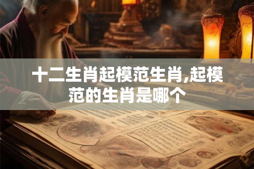 十二生肖起模范生肖,起模范的生肖是哪个