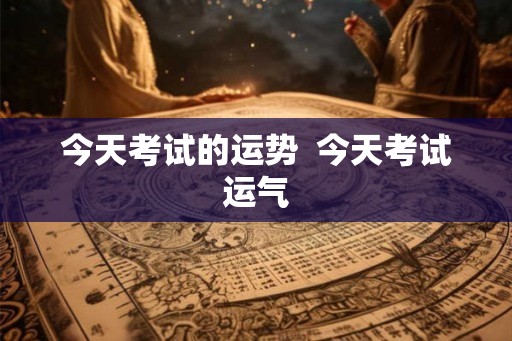 今天考试的运势  今天考试运气