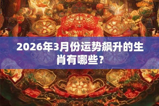 2026年3月份运势飙升的生肖有哪些？