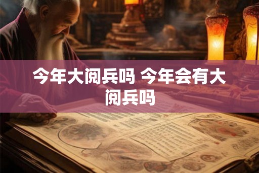 今年大阅兵吗 今年会有大阅兵吗 今年大阅兵吗 今年会有大阅兵吗
