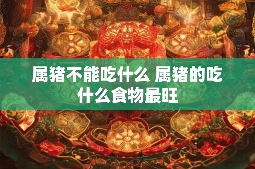 属猪不能吃什么 属猪的吃什么食物最旺