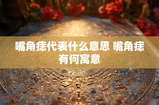 嘴角痣代表什么意思 嘴角痣有何寓意