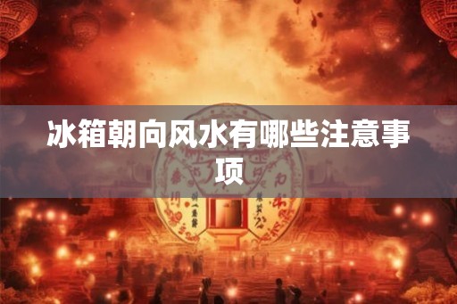 冰箱朝向风水有哪些注意事项
