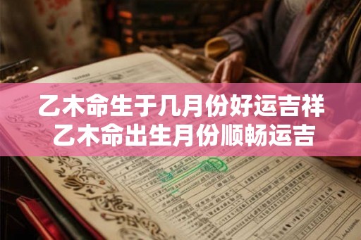 乙木命生于几月份好运吉祥 乙木命出生月份顺畅运吉