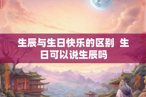 生辰与生日快乐的区别  生日可以说生辰吗