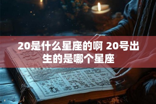20是什么星座的啊 20号出生的是哪个星座 20是什么星座的啊 20号出生的是哪个星座