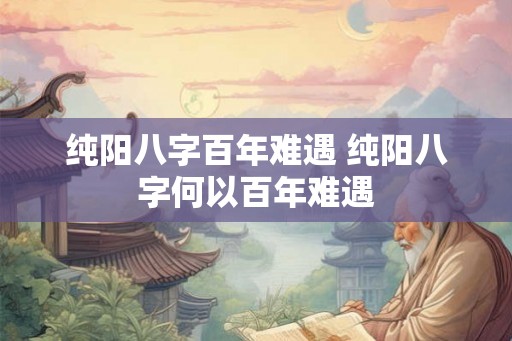 纯阳八字百年难遇 纯阳八字何以百年难遇 纯阳八字百年难遇 纯阳八字何以百年难遇