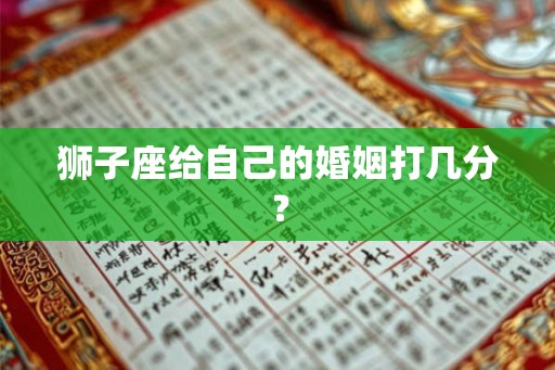 狮子座给自己的婚姻打几分? 狮子座给自己的婚姻打几分?