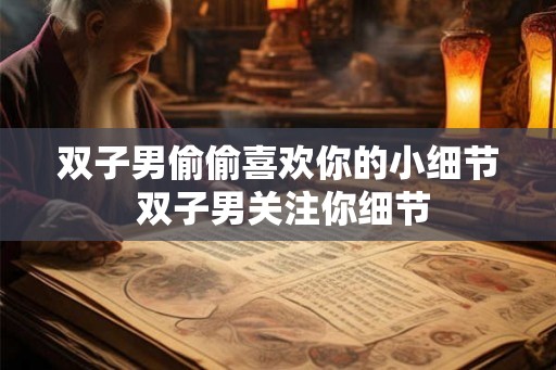 双子男偷偷喜欢你的小细节 双子男关注你细节