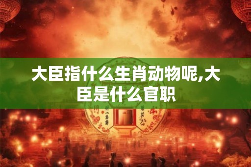 大臣指什么生肖动物呢,大臣是什么官职