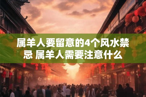 属羊人要留意的4个风水禁忌 属羊人需要注意什么