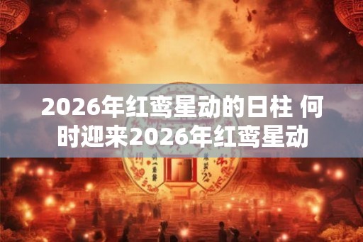 2026年红鸾星动的日柱 何时迎来2026年红鸾星动