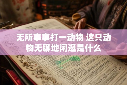 无所事事打一动物 这只动物无聊地闲逛是什么