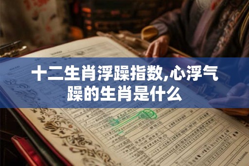 十二生肖浮躁指数,心浮气躁的生肖是什么