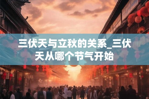 三伏天与立秋的关系_三伏天从哪个节气开始