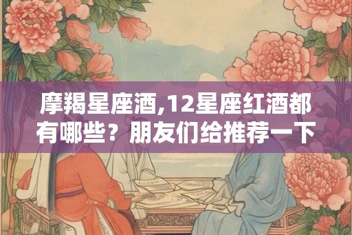 摩羯星座酒,12星座红酒都有哪些？朋友们给推荐一下！